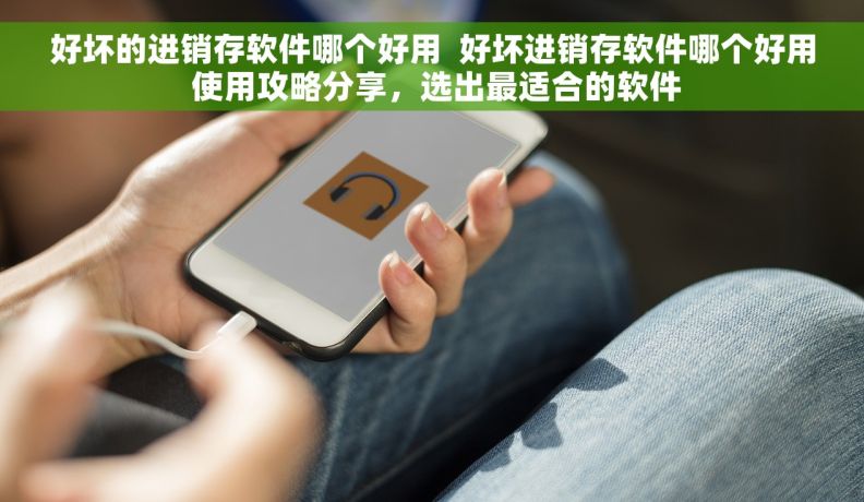 好坏的进销存软件哪个好用  好坏进销存软件哪个好用 使用攻略分享，选出最适合的软件