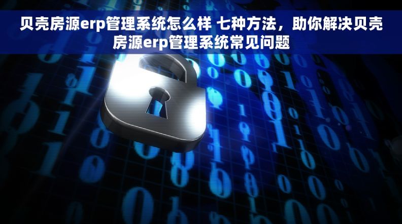 贝壳房源erp管理系统怎么样 七种方法，助你解决贝壳房源erp管理系统常见问题