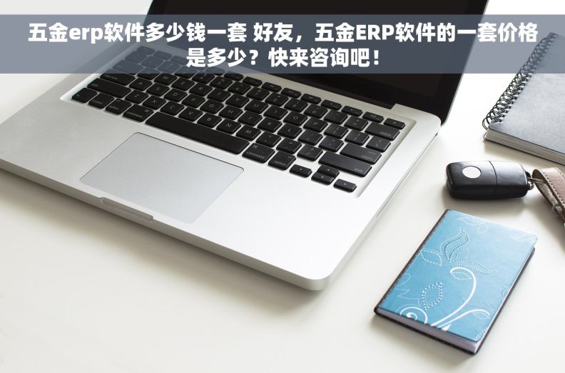 五金erp软件多少钱一套 好友，五金ERP软件的一套价格是多少？快来咨询吧！