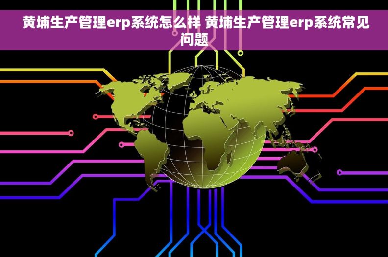 黄埔生产管理erp系统怎么样 黄埔生产管理erp系统常见问题 黄埔生产管理erp系统怎么样 黄埔生产管理erp系统常见问题