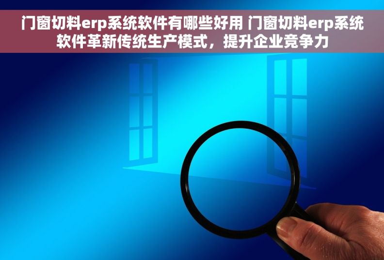 门窗切料erp系统软件有哪些好用 门窗切料erp系统软件革新传统生产模式，提升企业竞争力