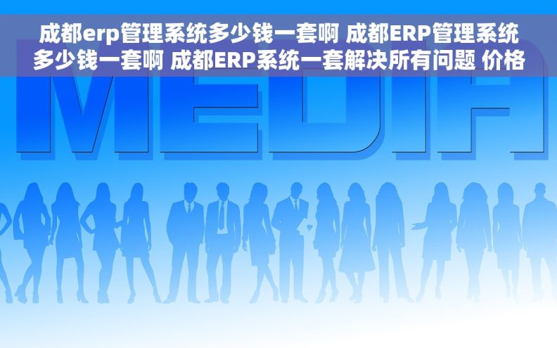 成都erp管理系统多少钱一套啊 成都ERP管理系统多少钱一套啊 成都ERP系统一套解决所有问题 价格实惠服务优质