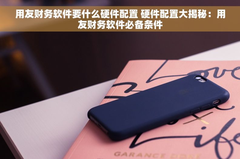用友财务软件要什么硬件配置 硬件配置大揭秘：用友财务软件必备条件