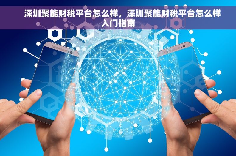     深圳聚能财税平台怎么样，深圳聚能财税平台怎么样入门指南