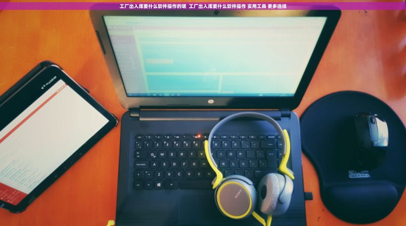 工厂出入库要什么软件操作的呢  工厂出入库要什么软件操作 实用工具 更多选择