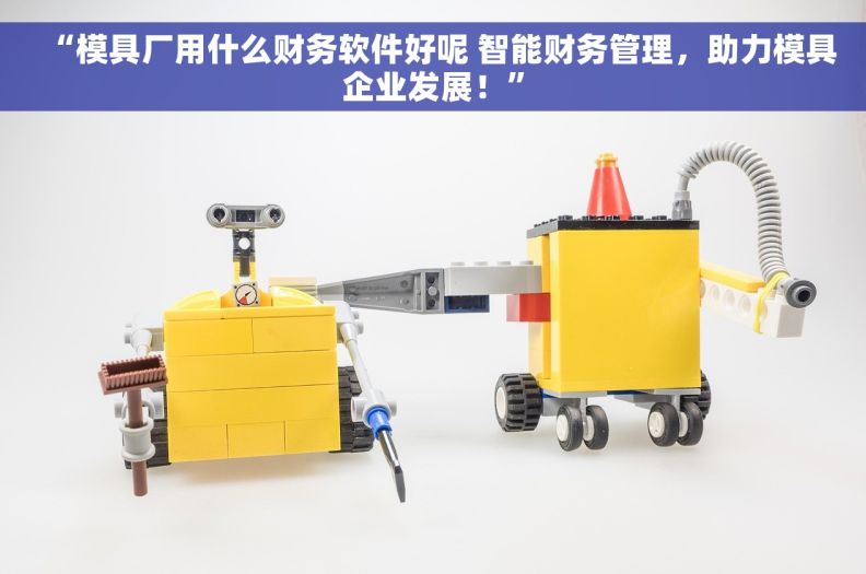 “模具厂用什么财务软件好呢 智能财务管理，助力模具企业发展！”