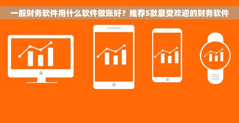 一般财务软件用什么软件做账好？推荐5款最受欢迎的财务软件