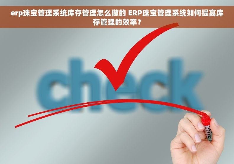 erp珠宝管理系统库存管理怎么做的 ERP珠宝管理系统如何提高库存管理的效率？