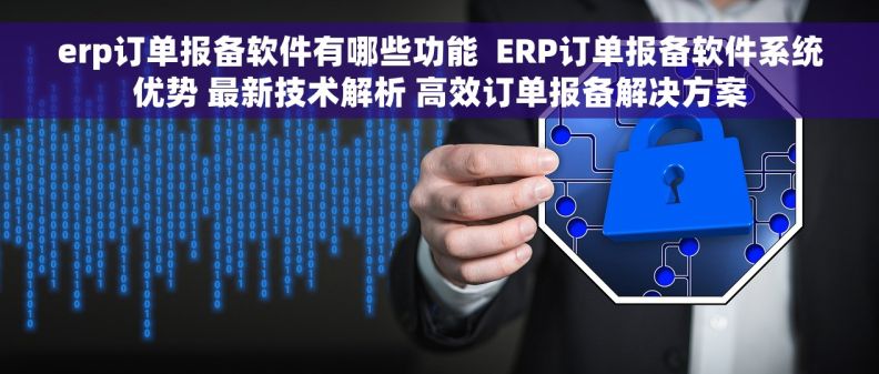 erp订单报备软件有哪些功能  ERP订单报备软件系统优势 最新技术解析 高效订单报备解决方案