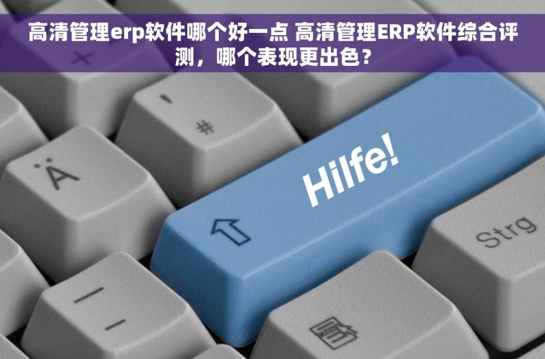 高清管理erp软件哪个好一点 高清管理ERP软件综合评测，哪个表现更出色？