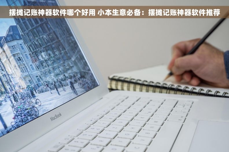 摆摊记账神器软件哪个好用 小本生意必备：摆摊记账神器软件推荐