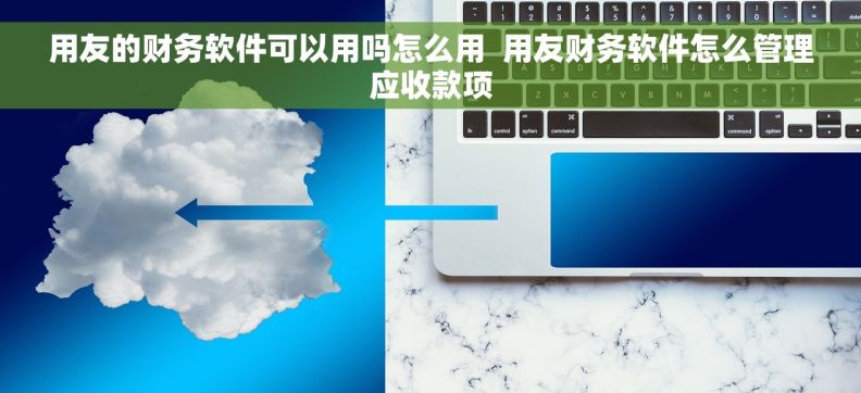 用友的财务软件可以用吗怎么用  用友财务软件怎么管理应收款项