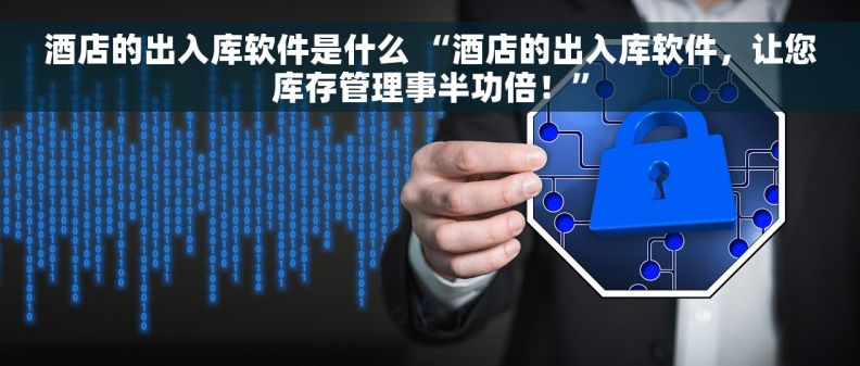 酒店的出入库软件是什么 “酒店的出入库软件，让您库存管理事半功倍！”