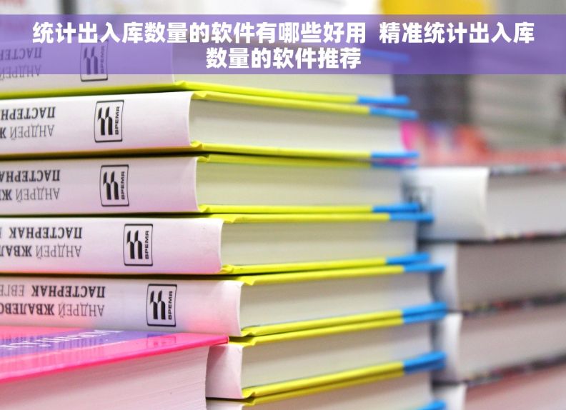 统计出入库数量的软件有哪些好用  精准统计出入库数量的软件推荐