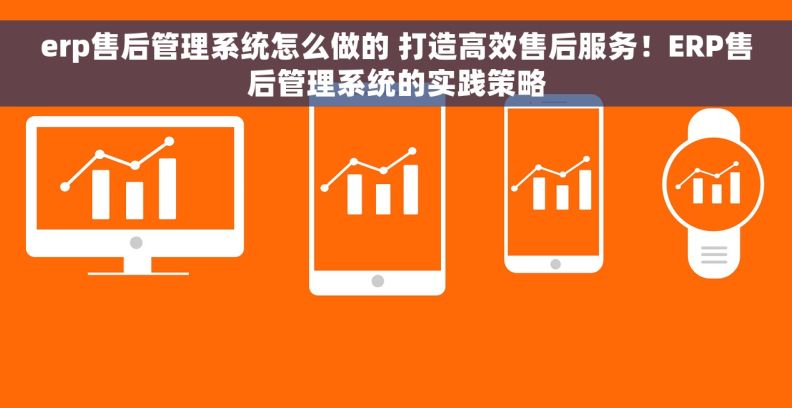 erp售后管理系统怎么做的 打造高效售后服务！ERP售后管理系统的实践策略
