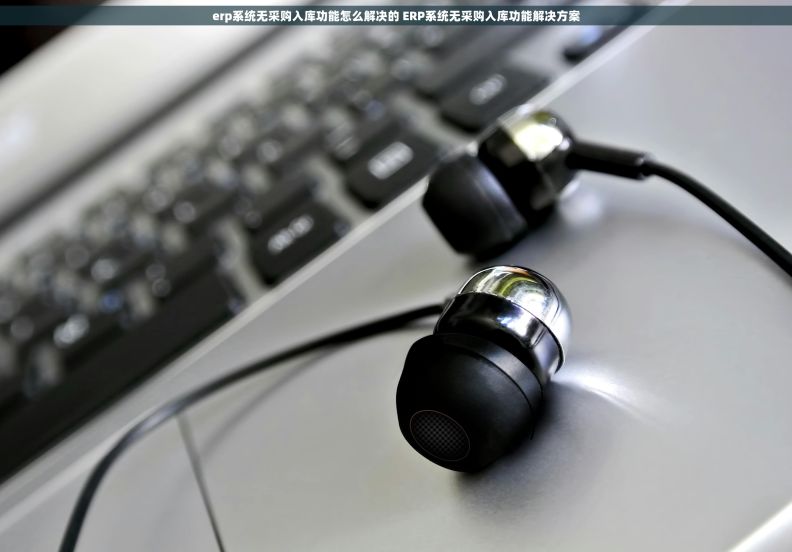 erp系统无采购入库功能怎么解决的 ERP系统无采购入库功能解决方案