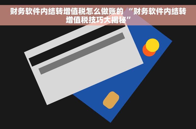 财务软件内结转增值税怎么做账的 “财务软件内结转增值税技巧大揭秘”