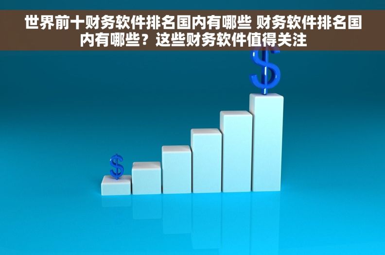 世界前十财务软件排名国内有哪些 财务软件排名国内有哪些？这些财务软件值得关注