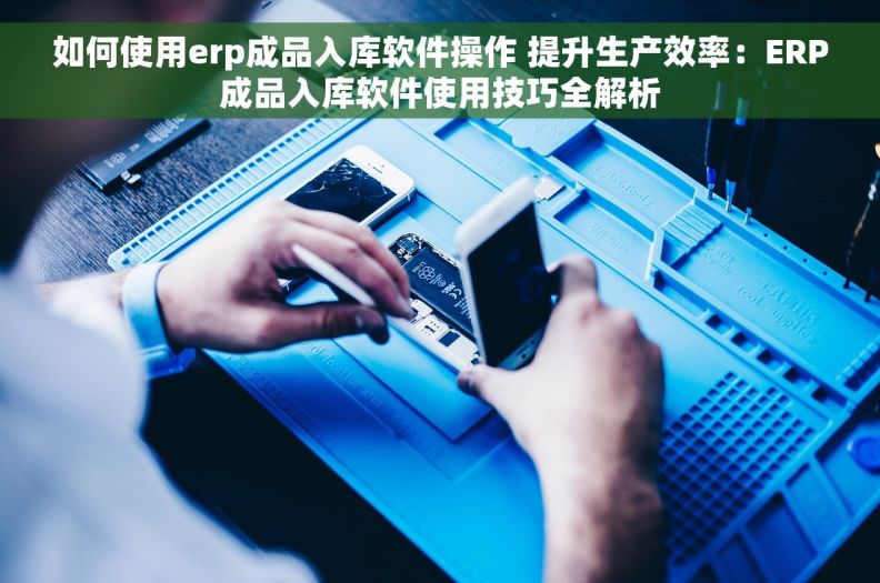 如何使用erp成品入库软件操作 提升生产效率：ERP成品入库软件使用技巧全解析