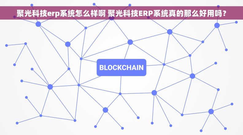 聚光科技erp系统怎么样啊 聚光科技ERP系统真的那么好用吗？