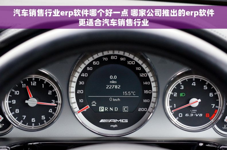 汽车销售行业erp软件哪个好一点 哪家公司推出的erp软件更适合汽车销售行业