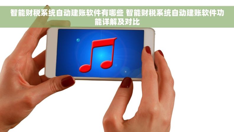 智能财税系统自动建账软件有哪些 智能财税系统自动建账软件功能详解及对比
