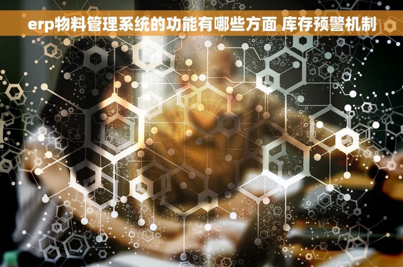 erp物料管理系统的功能有哪些方面 库存预警机制