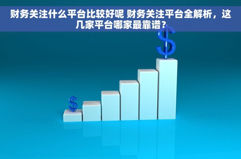 财务关注什么平台比较好呢 财务关注平台全解析，这几家平台哪家最靠谱？