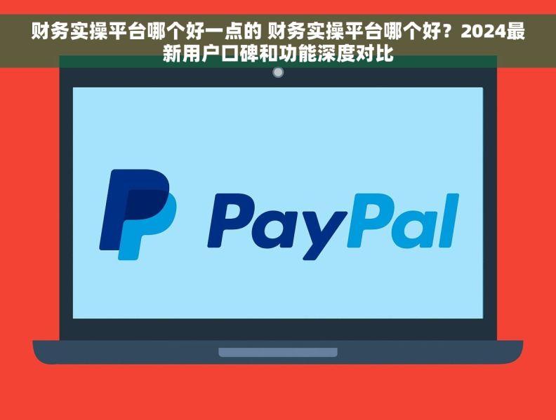 财务实操平台哪个好一点的 财务实操平台哪个好？2024最新用户口碑和功能深度对比
