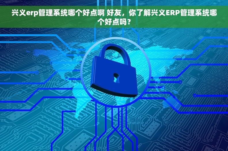 兴义erp管理系统哪个好点啊 好友，你了解兴义ERP管理系统哪个好点吗？