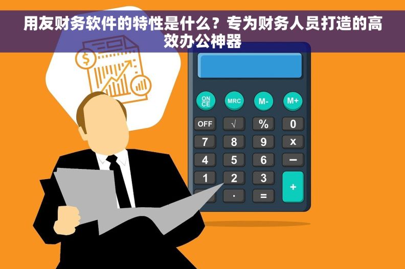 用友财务软件的特性是什么？专为财务人员打造的高效办公神器