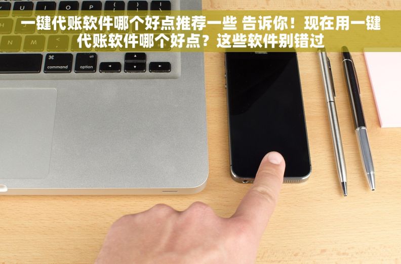 一键代账软件哪个好点推荐一些 告诉你！现在用一键代账软件哪个好点？这些软件别错过