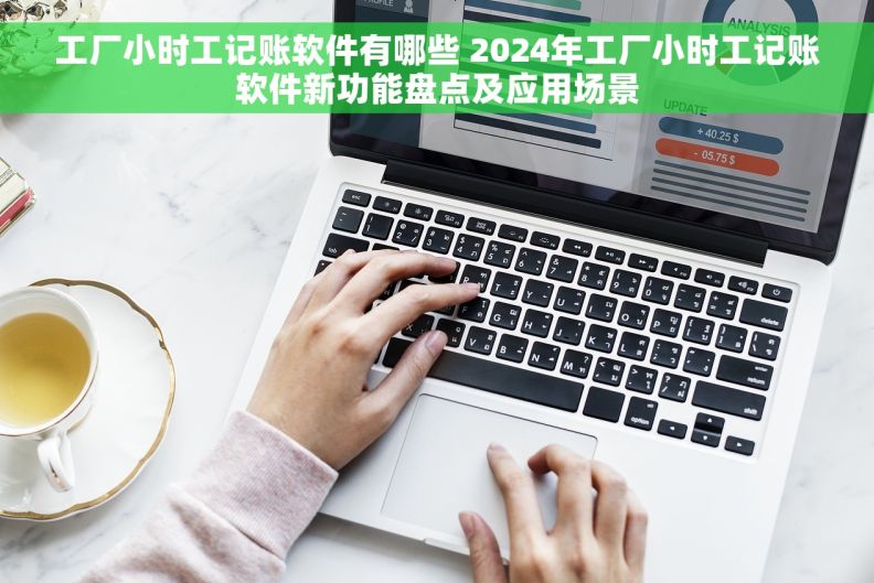 工厂小时工记账软件有哪些 2024年工厂小时工记账软件新功能盘点及应用场景