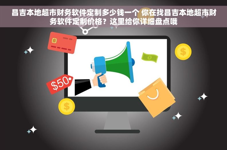 昌吉本地超市财务软件定制多少钱一个 你在找昌吉本地超市财务软件定制价格？这里给你详细盘点哦