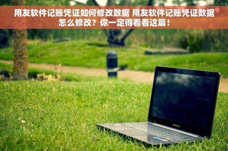 用友软件记账凭证如何修改数据 用友软件记账凭证数据怎么修改？你一定得看看这篇！