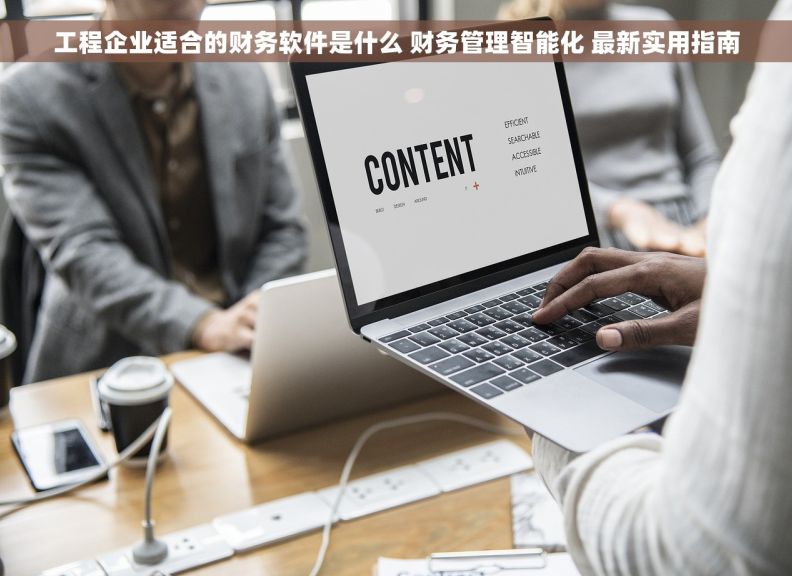 工程企业适合的财务软件是什么 财务管理智能化 最新实用指南