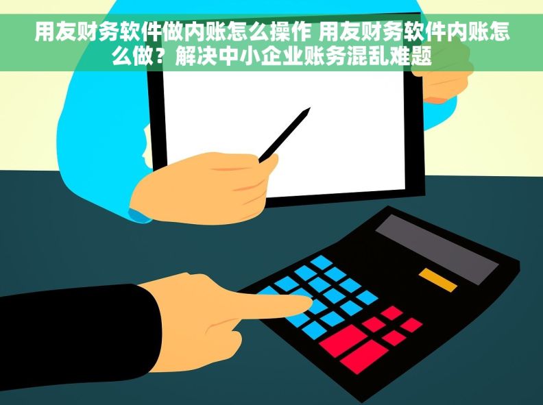 用友财务软件做内账怎么操作 用友财务软件内账怎么做？解决中小企业账务混乱难题