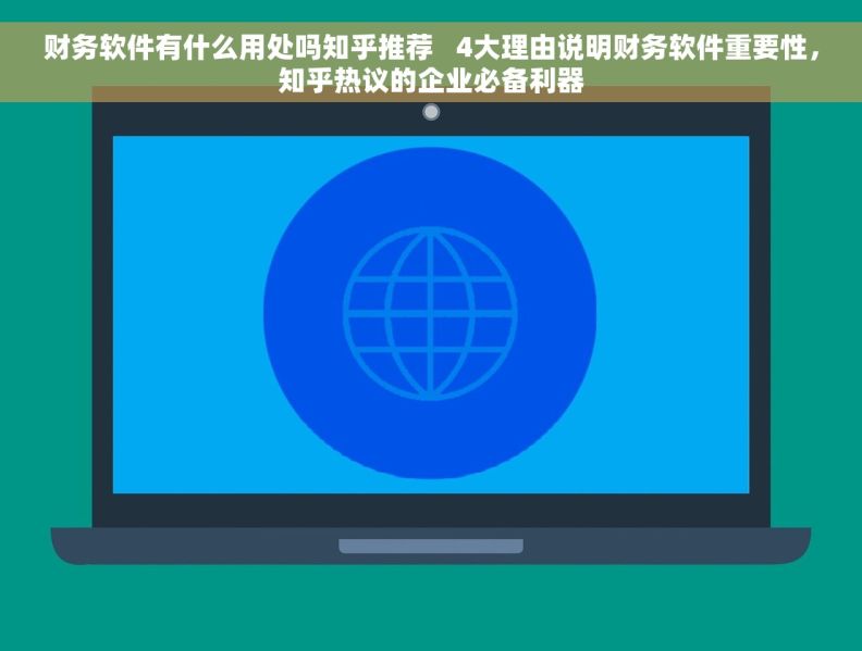 财务软件有什么用处吗知乎推荐   4大理由说明财务软件重要性，知乎热议的企业必备利器