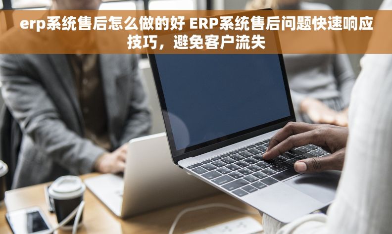 erp系统售后怎么做的好 ERP系统售后问题快速响应技巧，避免客户流失