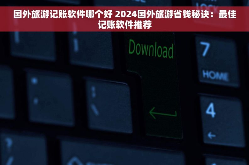 国外旅游记账软件哪个好 2024国外旅游省钱秘诀：最佳记账软件推荐