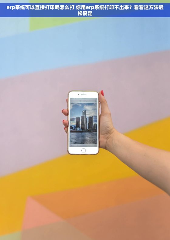 erp系统可以直接打印吗怎么打 你用erp系统打印不出来？看看这方法轻松搞定