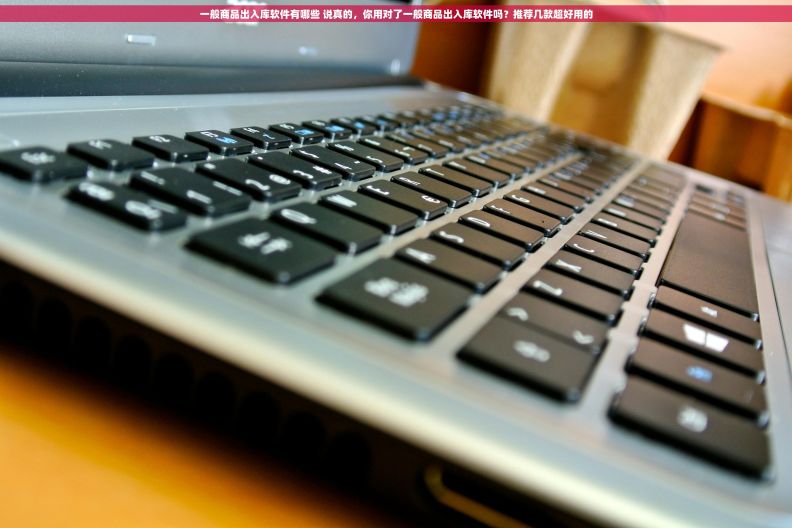 一般商品出入库软件有哪些 说真的，你用对了一般商品出入库软件吗？推荐几款超好用的