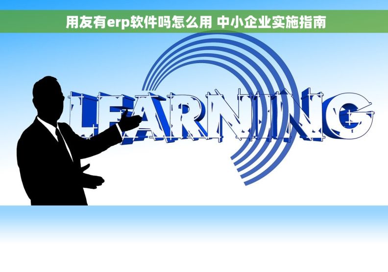  用友有erp软件吗怎么用 中小企业实施指南