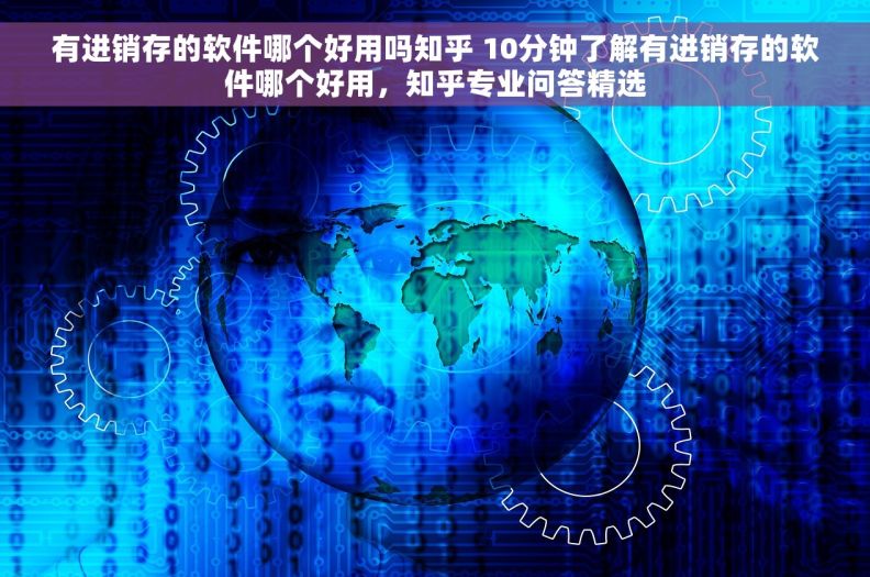 有进销存的软件哪个好用吗知乎 10分钟了解有进销存的软件哪个好用，知乎专业问答精选