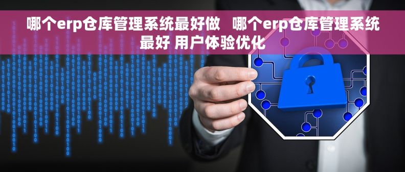 哪个erp仓库管理系统最好做   哪个erp仓库管理系统最好 用户体验优化