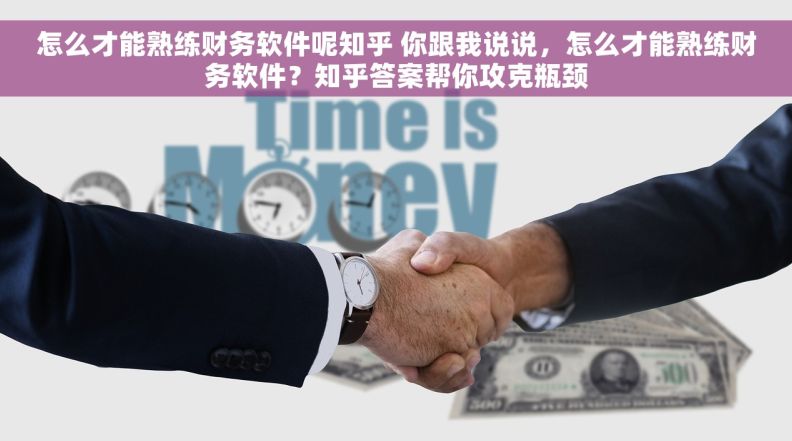 怎么才能熟练财务软件呢知乎 你跟我说说，怎么才能熟练财务软件？知乎答案帮你攻克瓶颈