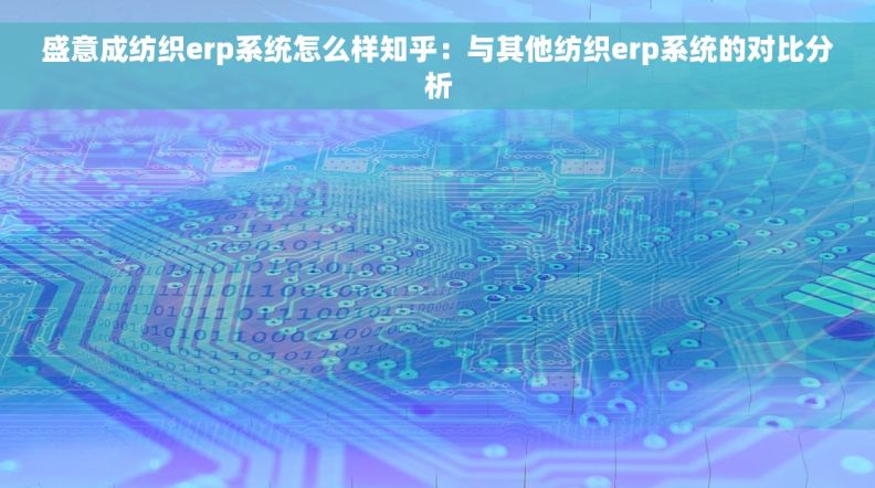 盛意成纺织erp系统怎么样知乎：与其他纺织erp系统的对比分析