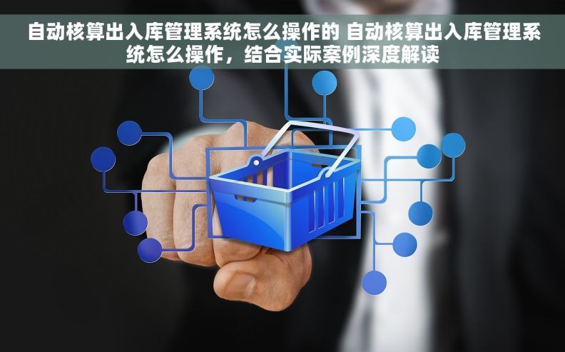 自动核算出入库管理系统怎么操作的 自动核算出入库管理系统怎么操作，结合实际案例深度解读