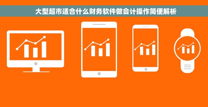 大型超市适合什么财务软件做会计操作简便解析 大型超市适合什么财务软件做会计操作简便解析