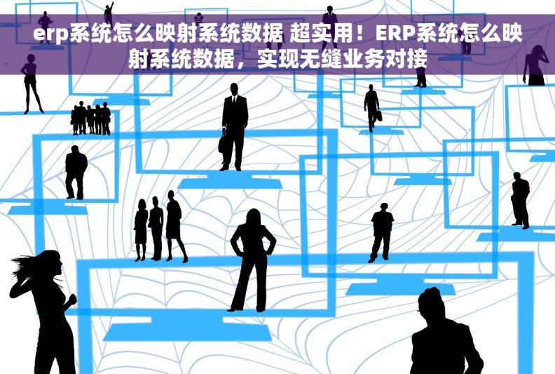 erp系统怎么映射系统数据 超实用！ERP系统怎么映射系统数据，实现无缝业务对接